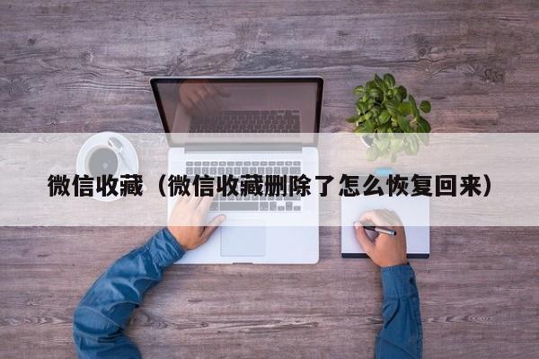 微信收藏（微信收藏删除了怎么恢复回来）