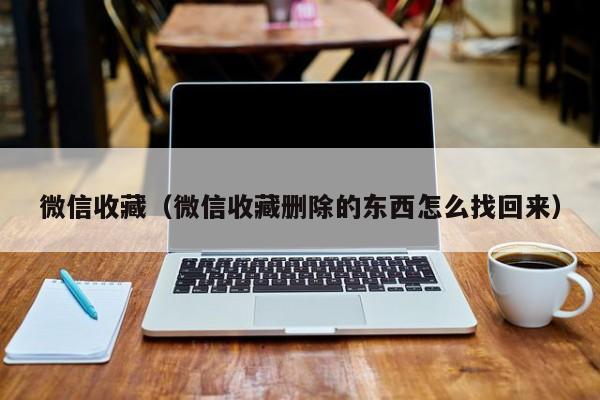 微信收藏（微信收藏删除的东西怎么找回来）