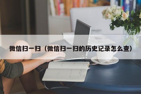 微信扫一扫（微信扫一扫的历史记录怎么查）
