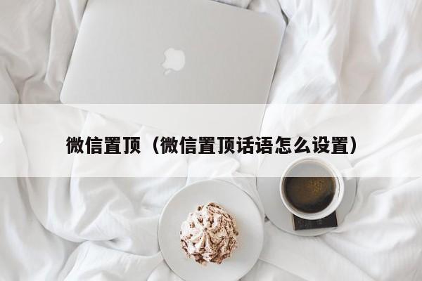 微信置顶（微信置顶话语怎么设置）