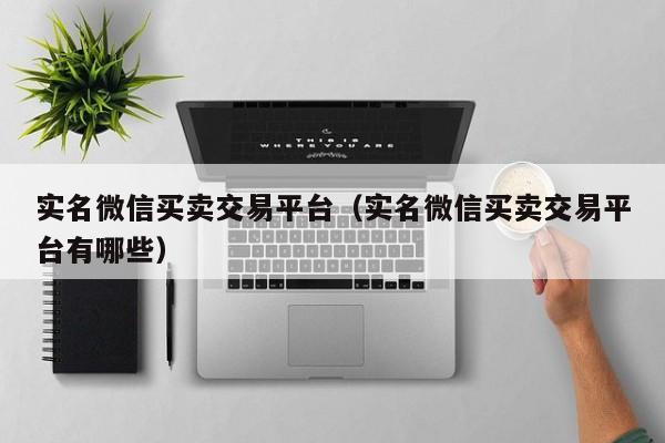 实名微信买卖交易平台（实名微信买卖交易平台有哪些）