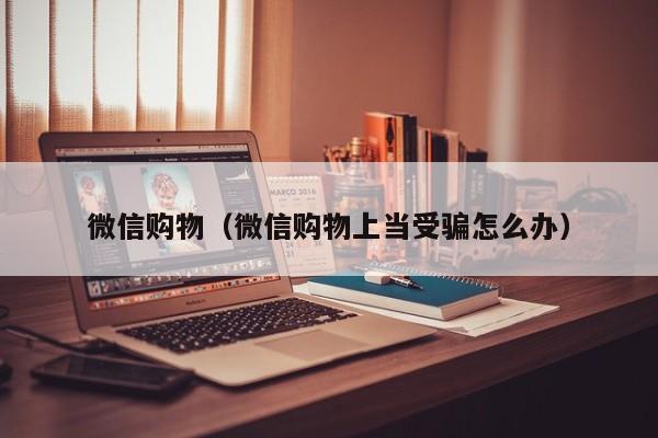 微信购物（微信购物上当受骗怎么办）