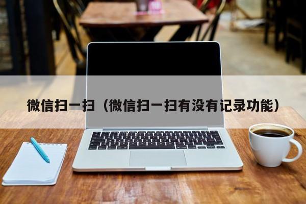 微信扫一扫（微信扫一扫有没有记录功能）