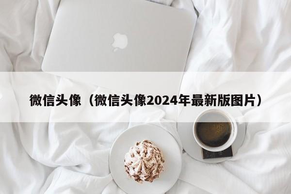 微信头像（微信头像2024年最新版图片）