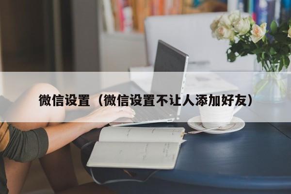 微信设置（微信设置不让人添加好友）