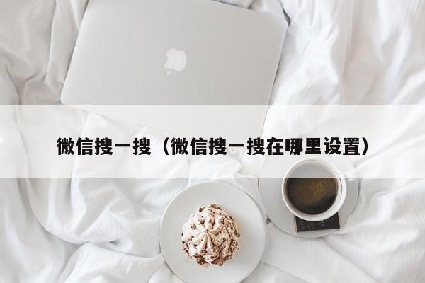 微信搜一搜（微信搜一搜在哪里设置）