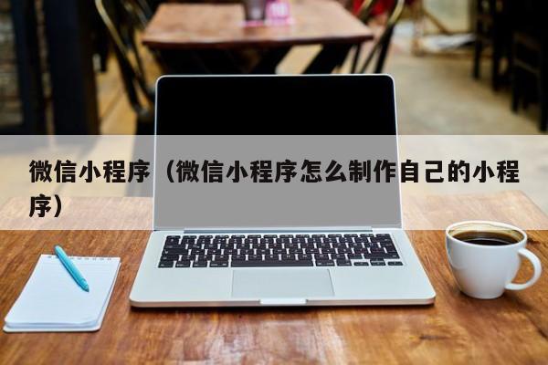 微信小程序（微信小程序怎么制作自己的小程序）