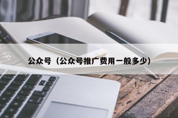 公众号（公众号推广费用一般多少）