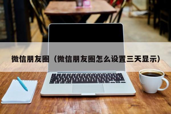 微信朋友圈（微信朋友圈怎么设置三天显示）