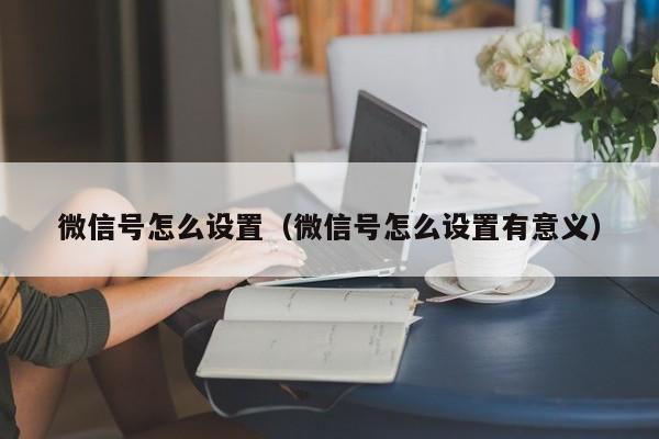 微信号怎么设置（微信号怎么设置有意义）