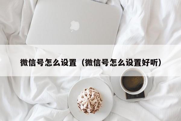 微信号怎么设置（微信号怎么设置好听）