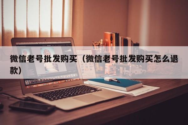 微信老号批发购买（微信老号批发购买怎么退款）