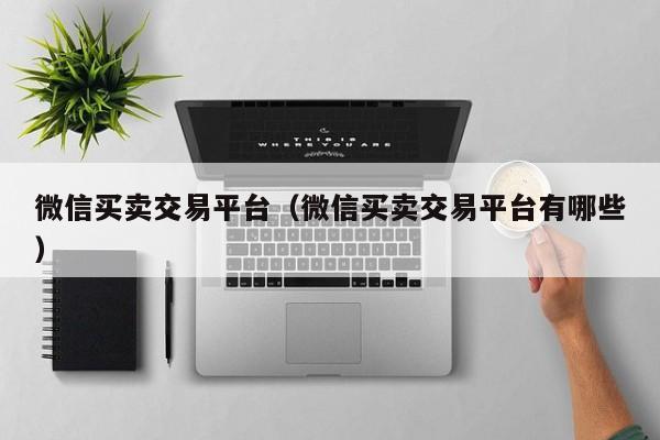 微信买卖交易平台（微信买卖交易平台有哪些）