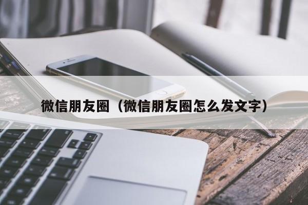 微信朋友圈（微信朋友圈怎么发文字）
