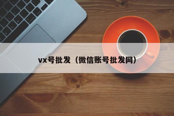 vx号批发（微信账号批发网）