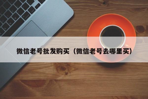 微信老号批发购买（微信老号去哪里买）