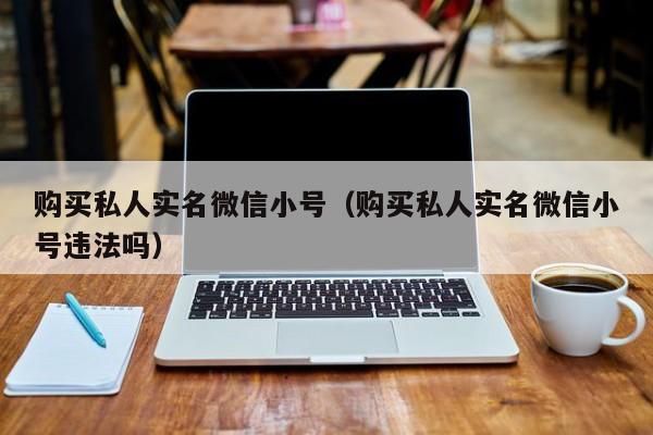 购买私人实名微信小号（购买私人实名微信小号违法吗）