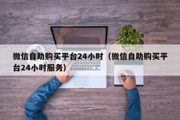 微信自助购买平台24小时（微信自助购买平台24小时服务）