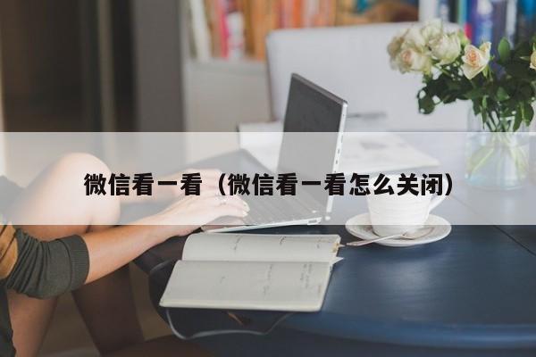 微信看一看（微信看一看怎么关闭）